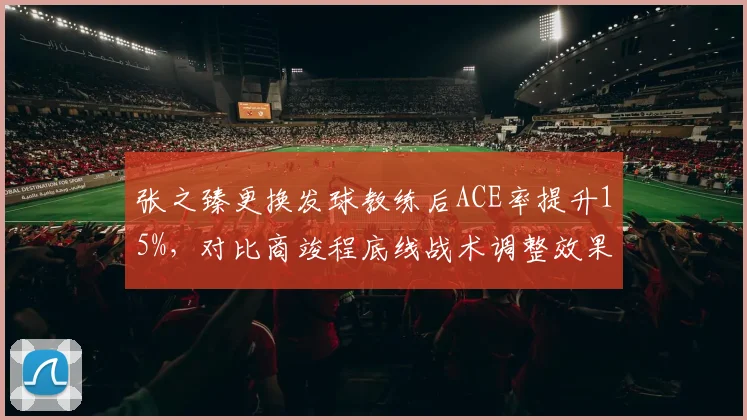 张之臻更换发球教练后ACE率提升15%，对比商竣程底线战术调整效果