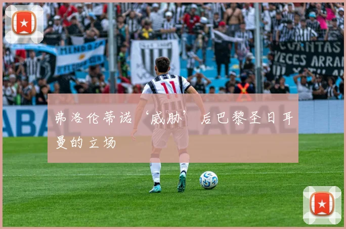 弗洛伦蒂诺‘威胁’后巴黎圣日耳曼的立场