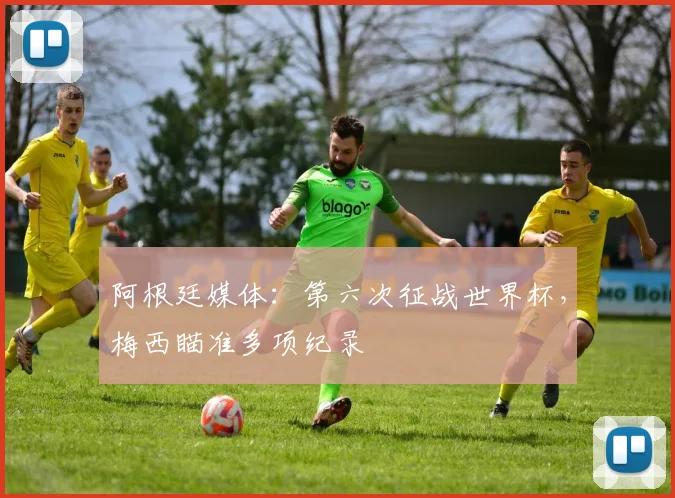 阿根廷媒体：第六次征战世界杯，梅西瞄准多项纪录